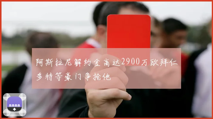 阿斯拉尼解约金高达2900万欧拜仁多特等豪门争抢他