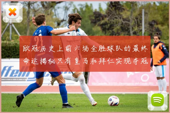 欧冠历史上前六场全胜球队的最终命运揭秘只有皇马和拜仁实现夺冠梦想