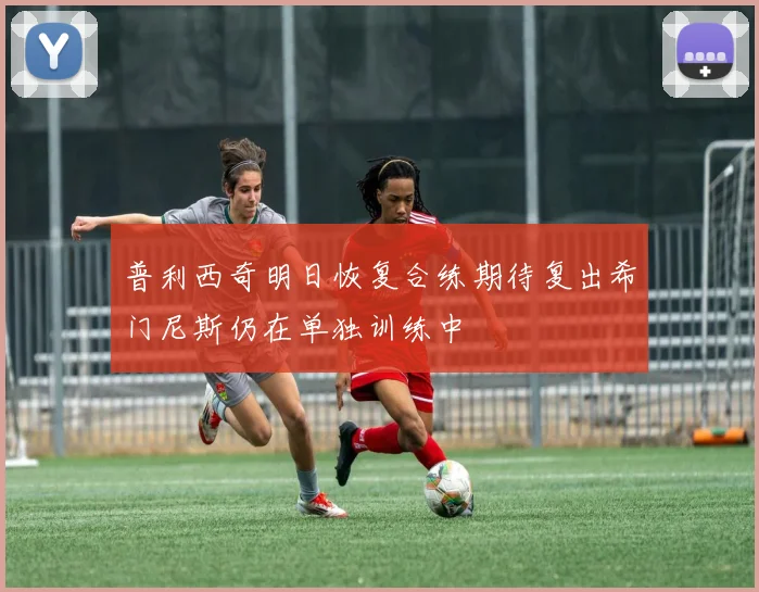 普利西奇明日恢复合练期待复出希门尼斯仍在单独训练中