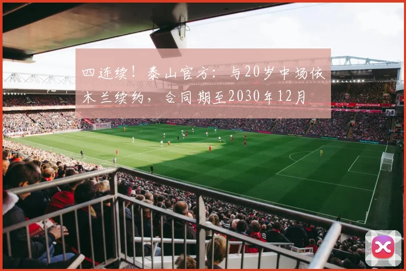 四连续！泰山官方：与20岁中场依木兰续约，合同期至2030年12月