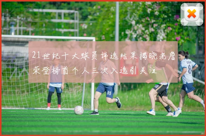 21世纪十大球员评选结果揭晓老詹荣登榜首个人三次入选引关注