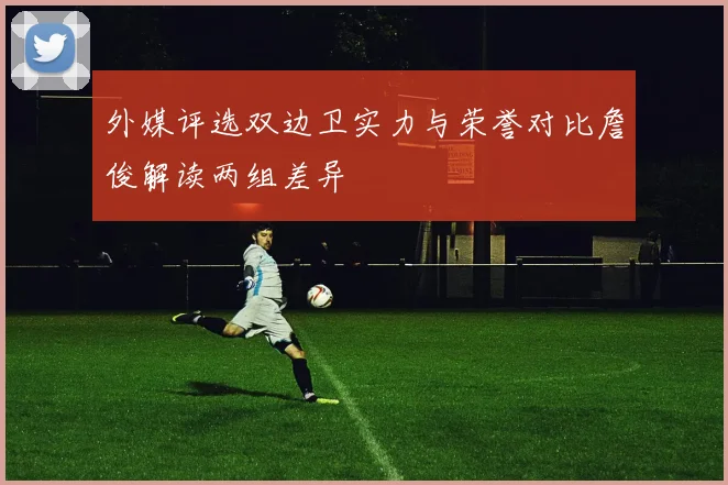 外媒评选双边卫实力与荣誉对比詹俊解读两组差异