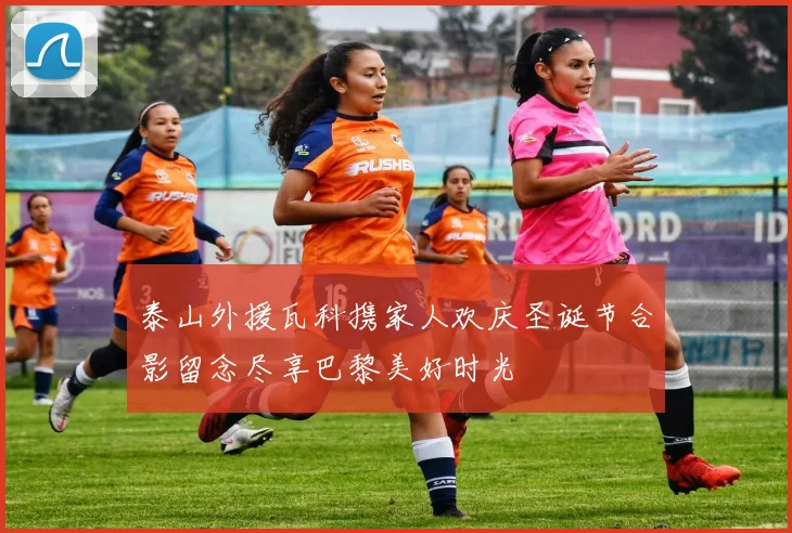 泰山外援瓦科携家人欢庆圣诞节合影留念尽享巴黎美好时光