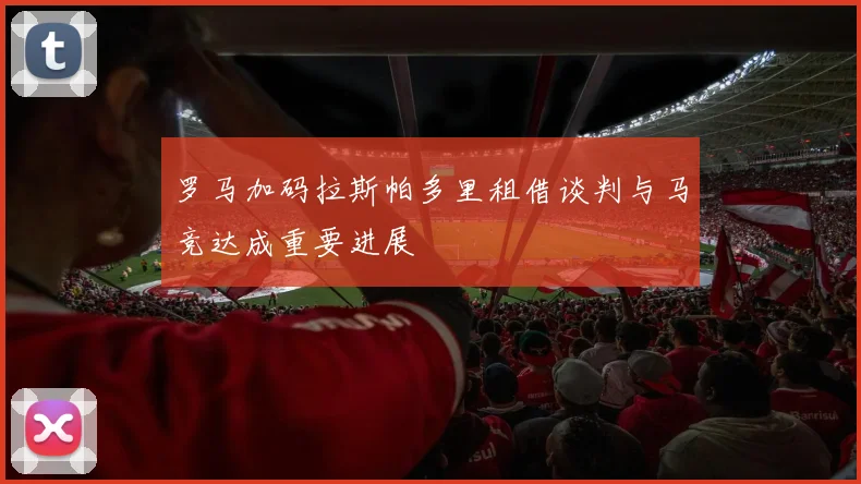 罗马加码拉斯帕多里租借谈判与马竞达成重要进展