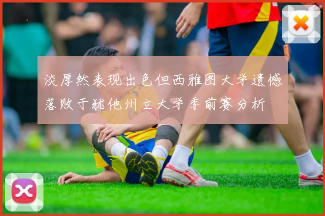 淡厚然表现出色但西雅图大学遗憾落败于犹他州立大学季前赛分析