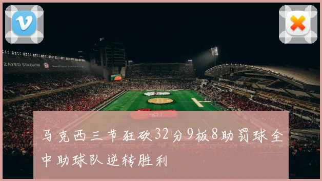 马克西三节狂砍32分9板8助罚球全中助球队逆转胜利