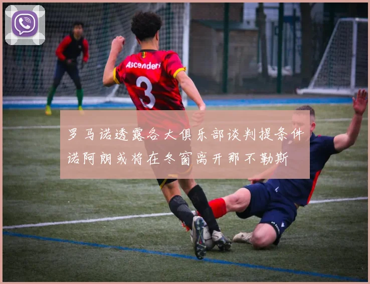 罗马诺透露各大俱乐部谈判提条件诺阿朗或将在冬窗离开那不勒斯