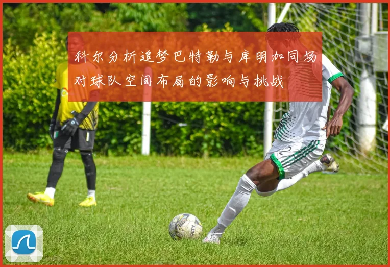 科尔分析追梦巴特勒与库明加同场对球队空间布局的影响与挑战