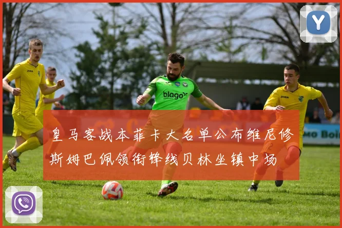 皇马客战本菲卡大名单公布维尼修斯姆巴佩领衔锋线贝林坐镇中场