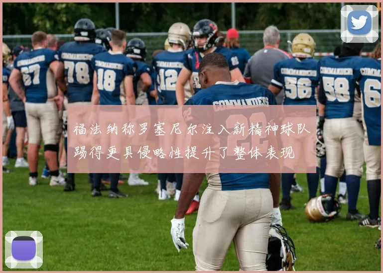 福法纳称罗塞尼尔注入新精神球队踢得更具侵略性提升了整体表现