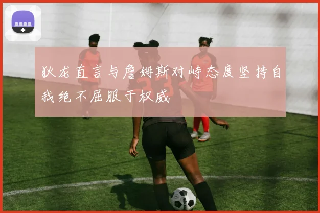狄龙直言与詹姆斯对峙态度坚持自我绝不屈服于权威