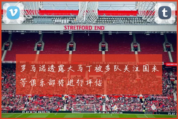 罗马诺透露大马丁被多队关注国米等俱乐部将进行评估
