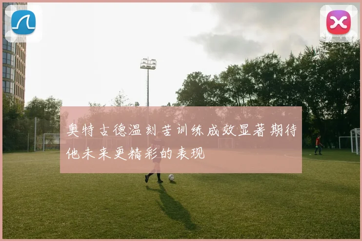 奥特古德温刻苦训练成效显著期待他未来更精彩的表现