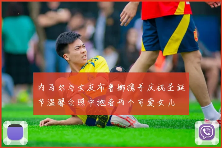 内马尔与女友布鲁娜携手庆祝圣诞节温馨合照中抱着两个可爱女儿