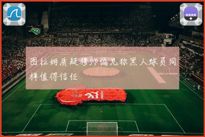 图拉姆质疑穆帅偏见称黑人球员同样值得信任