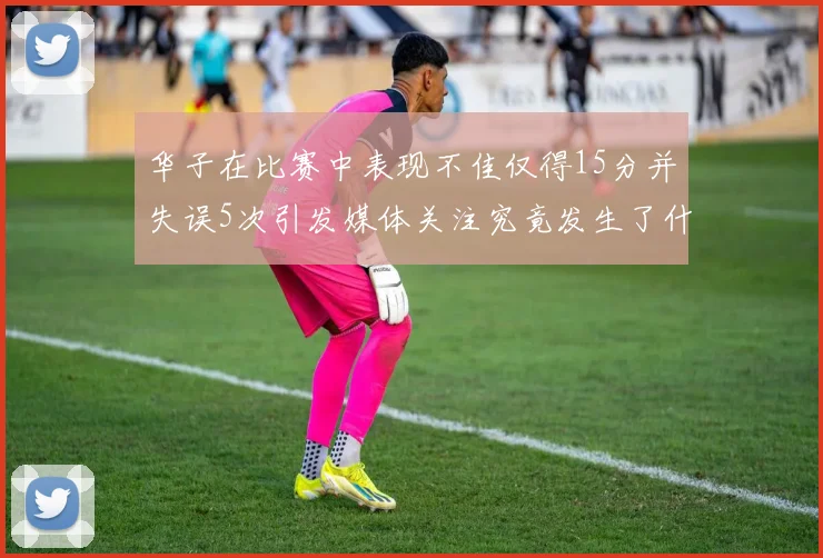 华子在比赛中表现不佳仅得15分并失误5次引发媒体关注究竟发生了什么心事