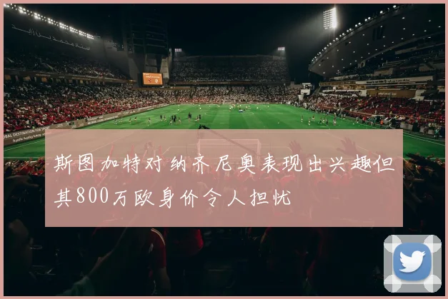 斯图加特对纳齐尼奥表现出兴趣但其800万欧身价令人担忧