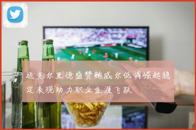 迈克尔里德盛赞鲍威尔低调崛起稳定表现助力职业生涯飞跃
