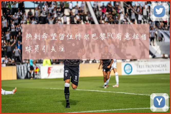 热刺希望留住特尔巴黎FC有意租借球员引关注