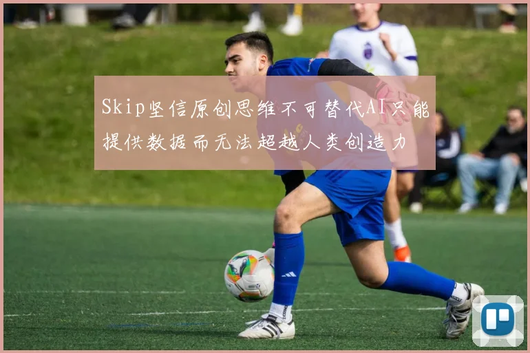 Skip坚信原创思维不可替代AI只能提供数据而无法超越人类创造力