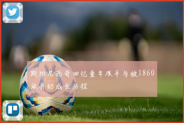 斯坦尼西奇回忆童年艰辛与被1860放弃的成长历程
