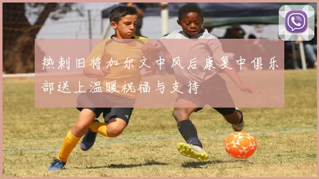 热刺旧将加尔文中风后康复中俱乐部送上温暖祝福与支持