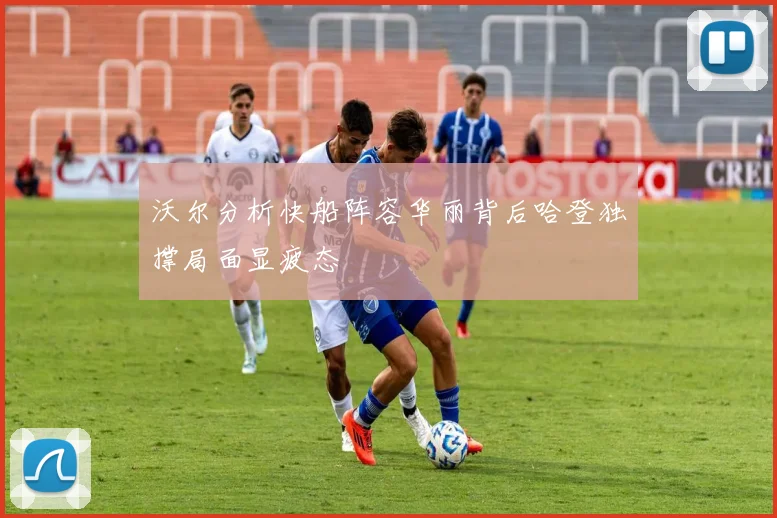 沃尔分析快船阵容华丽背后哈登独撑局面显疲态
