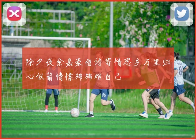 除夕夜余嘉豪借诗寄情思乡万里归心似箭情愫绵绵难自已