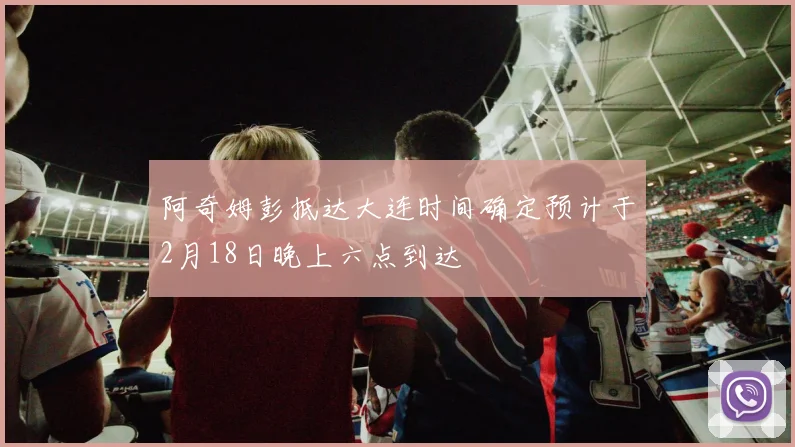 阿奇姆彭抵达大连时间确定预计于2月18日晚上六点到达