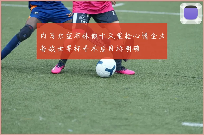 内马尔宣布休假十天重拾心情全力备战世界杯手术后目标明确