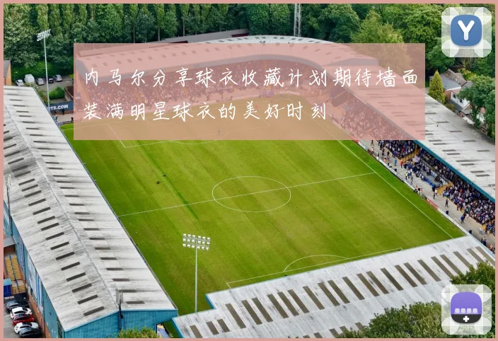 内马尔分享球衣收藏计划期待墙面装满明星球衣的美好时刻