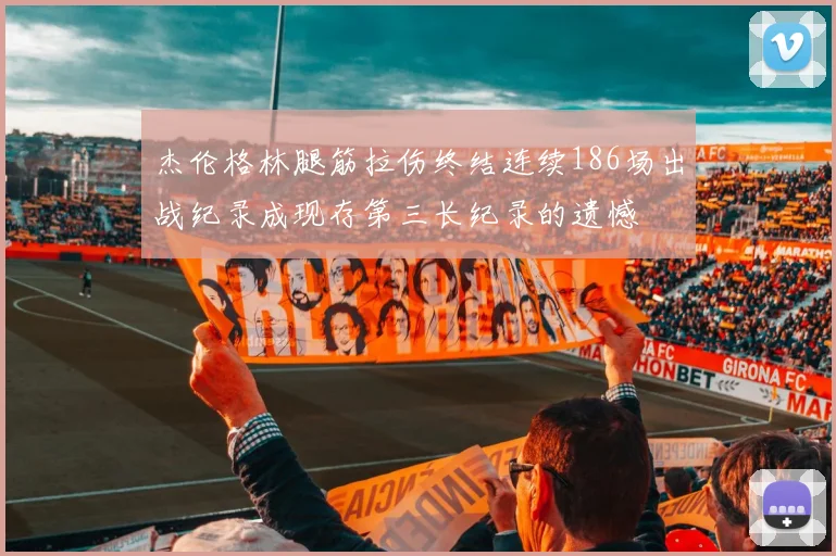 杰伦格林腿筋拉伤终结连续186场出战纪录成现存第三长纪录的遗憾