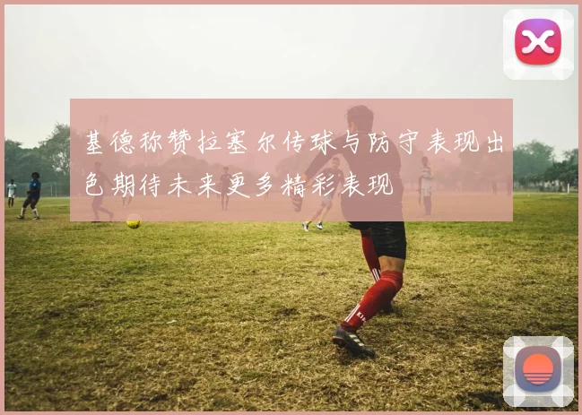 基德称赞拉塞尔传球与防守表现出色期待未来更多精彩表现