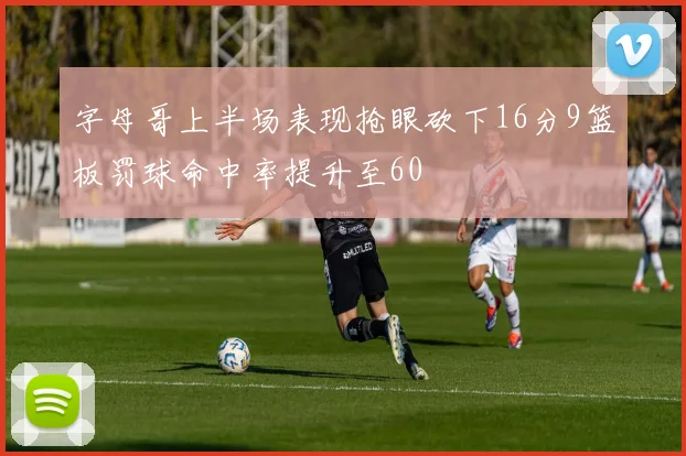 字母哥上半场表现抢眼砍下16分9篮板罚球命中率提升至60