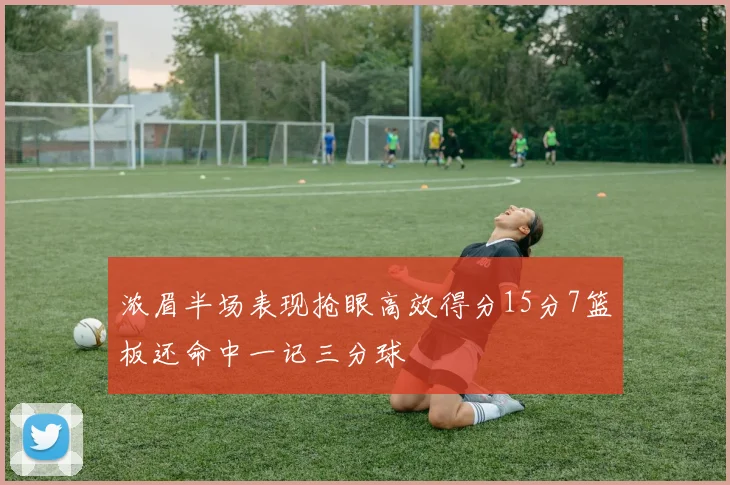 浓眉半场表现抢眼高效得分15分7篮板还命中一记三分球