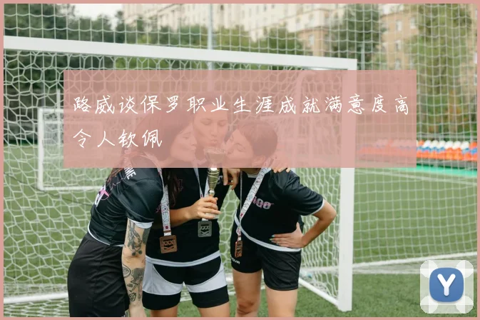 路威谈保罗职业生涯成就满意度高令人钦佩