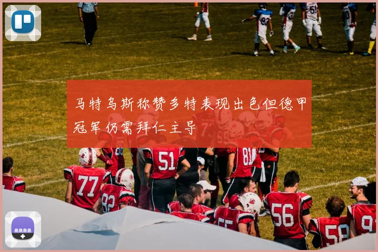 马特乌斯称赞多特表现出色但德甲冠军仍需拜仁主导