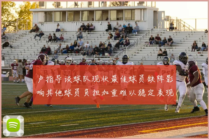 卢指导谈球队现状最佳球员缺阵影响其他球员负担加重难以稳定表现