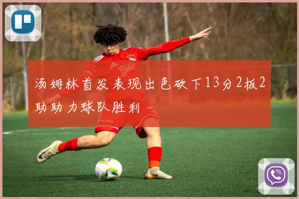 汤姆林首发表现出色砍下13分2板2助助力球队胜利