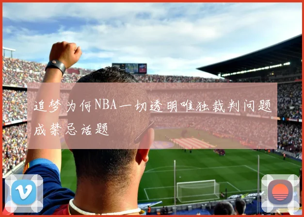 追梦为何NBA一切透明唯独裁判问题成禁忌话题
