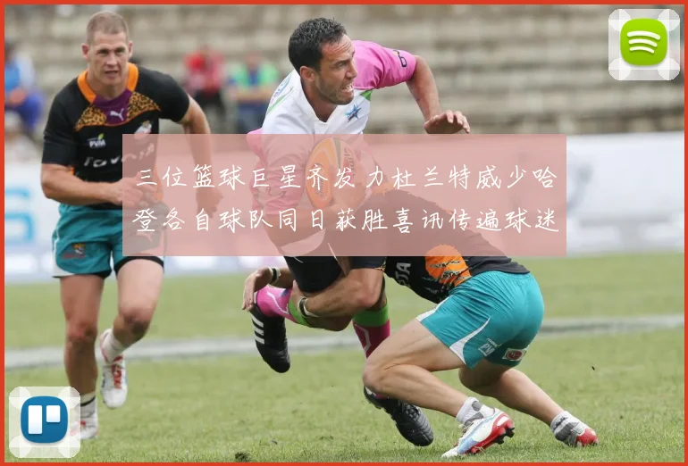 三位篮球巨星齐发力杜兰特威少哈登各自球队同日获胜喜讯传遍球迷圈