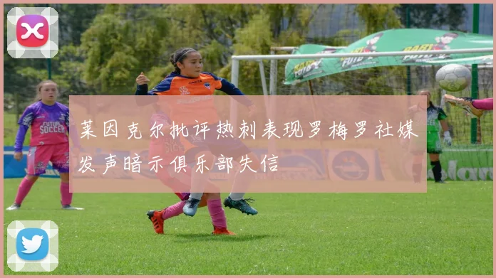 莱因克尔批评热刺表现罗梅罗社媒发声暗示俱乐部失信