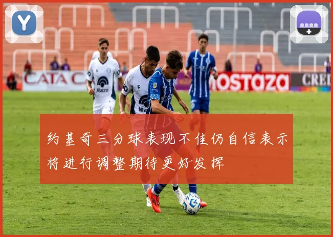 约基奇三分球表现不佳仍自信表示将进行调整期待更好发挥