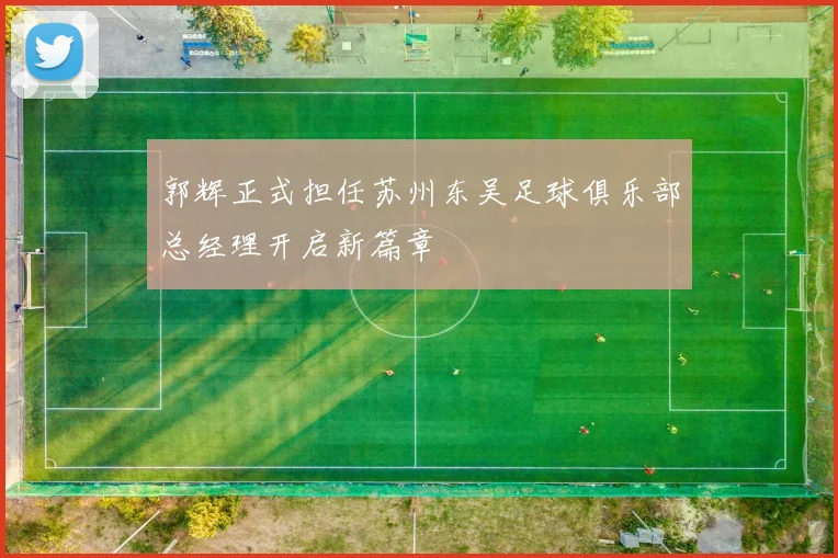 郭辉正式担任苏州东吴足球俱乐部总经理开启新篇章