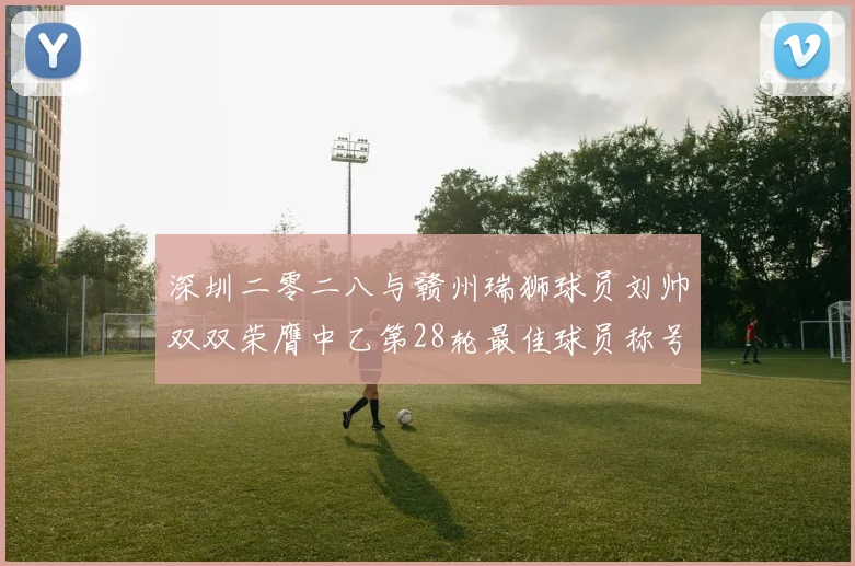 深圳二零二八与赣州瑞狮球员刘帅双双荣膺中乙第28轮最佳球员称号