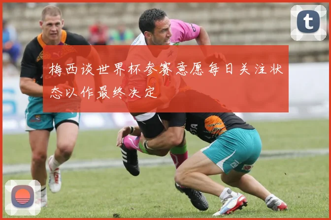 梅西谈世界杯参赛意愿每日关注状态以作最终决定