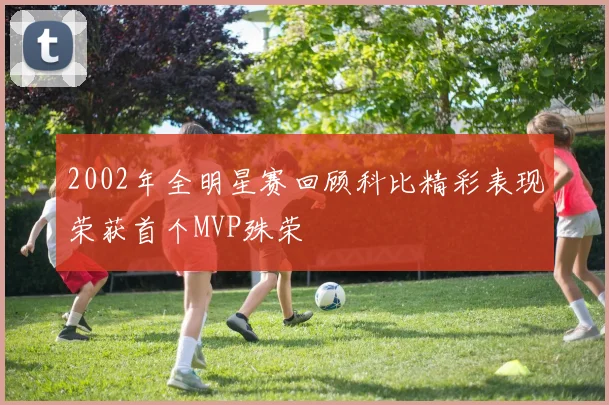 2002年全明星赛回顾科比精彩表现荣获首个MVP殊荣