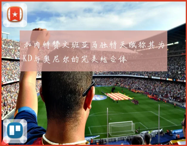 加内特赞文班亚马独特天赋称其为KD与奥尼尔的完美结合体