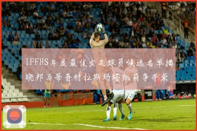 IFFHS年度最佳女足球员候选名单揭晓邦马蒂普特拉斯玛塔凯莉争夺荣誉