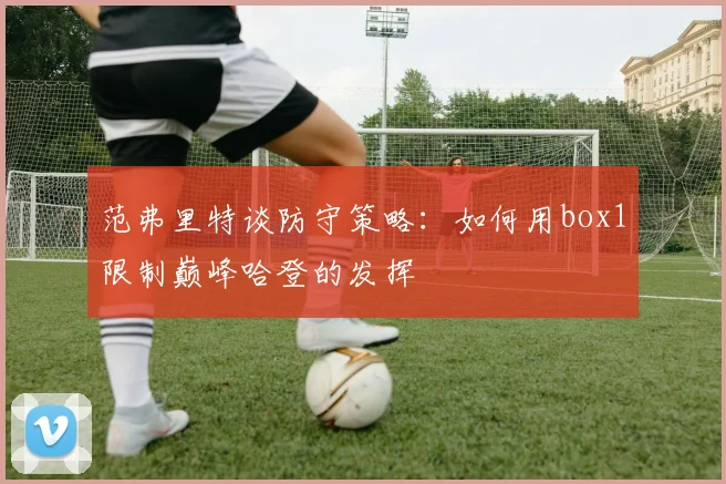 范弗里特谈防守策略：如何用box1限制巅峰哈登的发挥